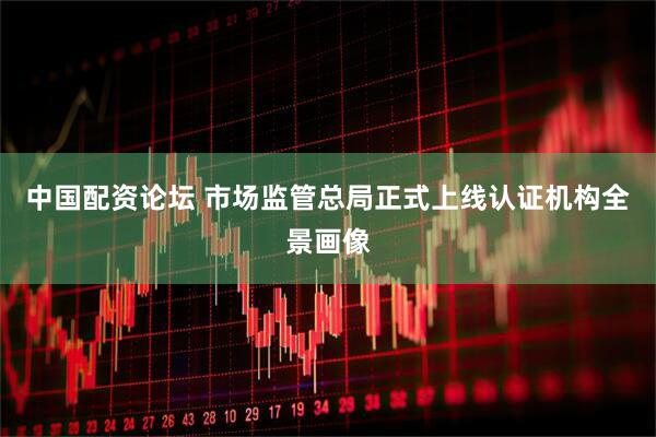 中国配资论坛 市场监管总局正式上线认证机构全景画像