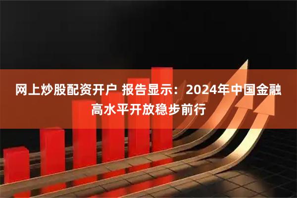 网上炒股配资开户 报告显示：2024年中国金融高水平开放稳步前行