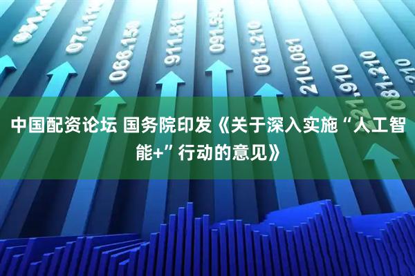 中国配资论坛 国务院印发《关于深入实施“人工智能+”行动的意见》