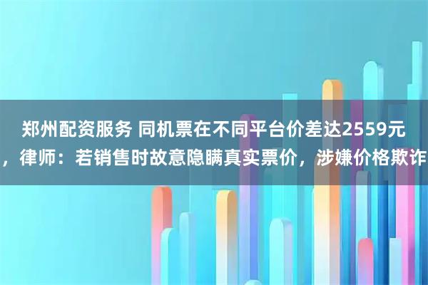 郑州配资服务 同机票在不同平台价差达2559元，律师：若销售时故意隐瞒真实票价，涉嫌价格欺诈