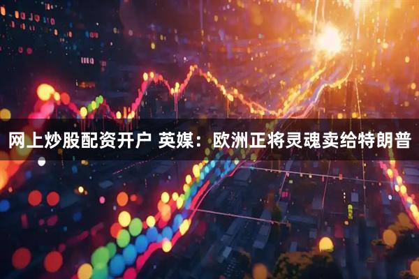 网上炒股配资开户 英媒：欧洲正将灵魂卖给特朗普