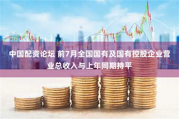 中国配资论坛 前7月全国国有及国有控股企业营业总收入与上年同期持平