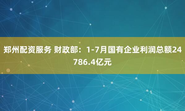 郑州配资服务 财政部：1-7月国有企业利润总额24786.4亿元