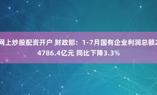 网上炒股配资开户 财政部：1-7月国有企业利润总额24786.4亿元 同比下降3.3%