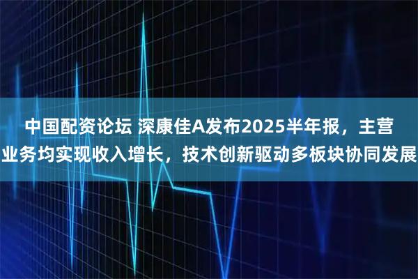 中国配资论坛 深康佳A发布2025半年报，主营业务均实现收入增长，技术创新驱动多板块协同发展