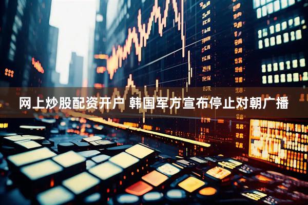网上炒股配资开户 韩国军方宣布停止对朝广播