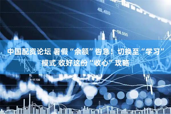 中国配资论坛 暑假“余额”告急！切换至“学习”模式 收好这份“收心”攻略