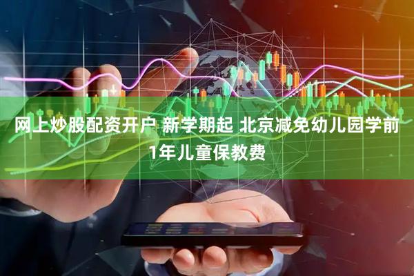网上炒股配资开户 新学期起 北京减免幼儿园学前1年儿童保教费