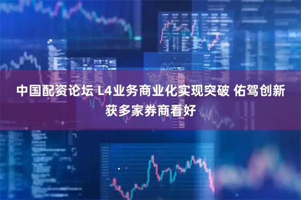 中国配资论坛 L4业务商业化实现突破 佑驾创新获多家券商看好