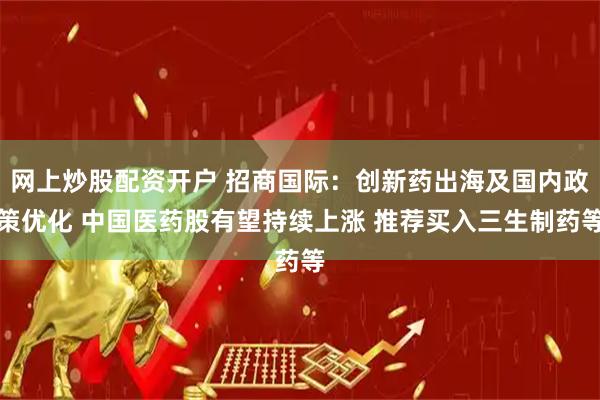 网上炒股配资开户 招商国际：创新药出海及国内政策优化 中国医药股有望持续上涨 推荐买入三生制药等