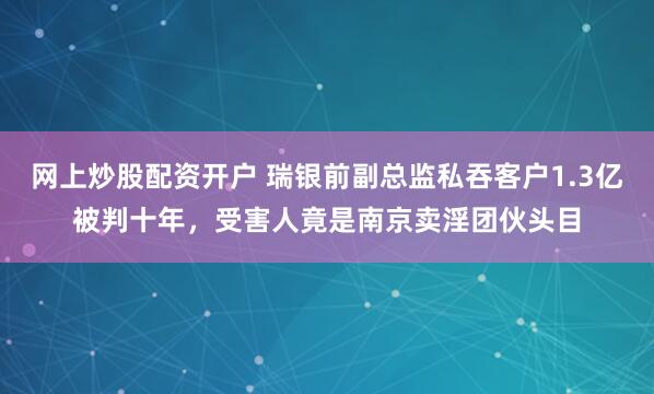 网上炒股配资开户 瑞银前副总监私吞客户1.3亿被判十年，受害人竟是南京卖淫团伙头目