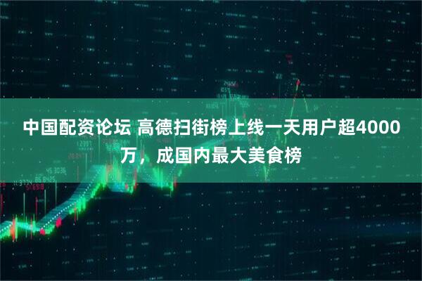 中国配资论坛 高德扫街榜上线一天用户超4000万，成国内最大美食榜