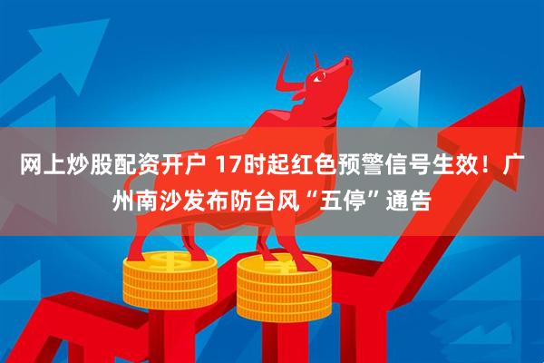 网上炒股配资开户 17时起红色预警信号生效！广州南沙发布防台风“五停”通告