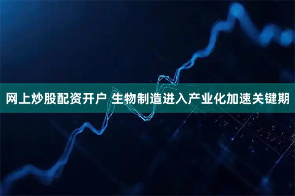 网上炒股配资开户 生物制造进入产业化加速关键期