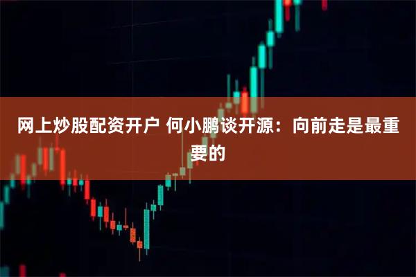 网上炒股配资开户 何小鹏谈开源:向前走是最重要的