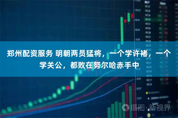 郑州配资服务 明朝两员猛将,一个学许褚,一个学关公,都败在努尔哈赤手中