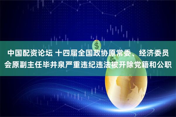 中国配资论坛 十四届全国政协原常委、经济委员会原副主任毕井泉严重违纪违法被开除党籍和公职