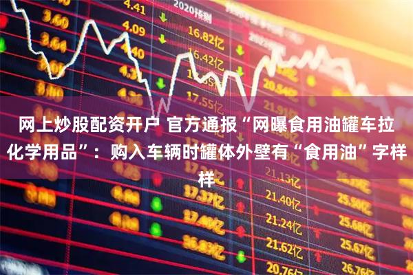 网上炒股配资开户 官方通报“网曝食用油罐车拉化学用品”：购入车辆时罐体外壁有“食用油”字样