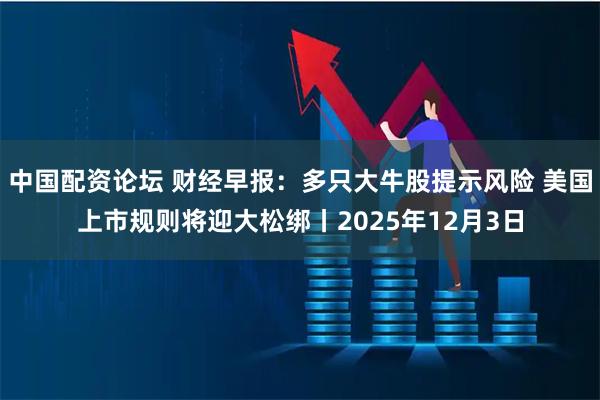 中国配资论坛 财经早报：多只大牛股提示风险 美国上市规则将迎大松绑丨2025年12月3日