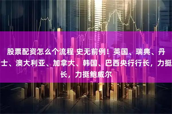 股票配资怎么个流程 史无前例！英国、瑞典、丹麦、瑞士、澳大利亚、加拿大、韩国、巴西央行行长，力挺鲍威尔