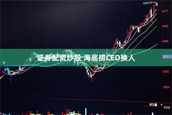 证券配资炒股 海底捞CEO换人
