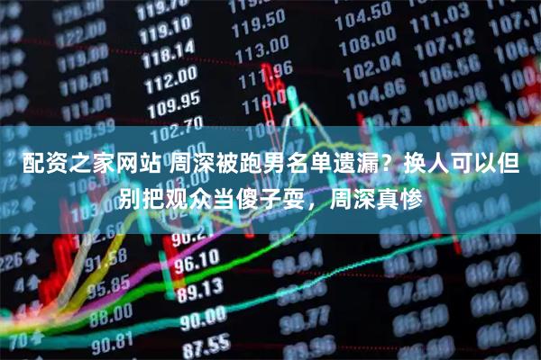 配资之家网站 周深被跑男名单遗漏？换人可以但别把观众当傻子耍，周深真惨