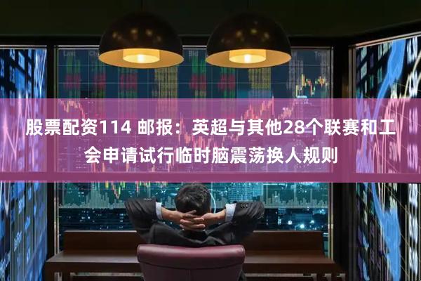 股票配资114 邮报：英超与其他28个联赛和工会申请试行临时脑震荡换人规则