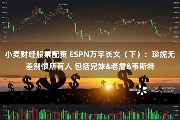 小麦财经股票配资 ESPN万字长文（下）：珍妮无差别恨所有人 包括兄妹&老詹&韦斯特