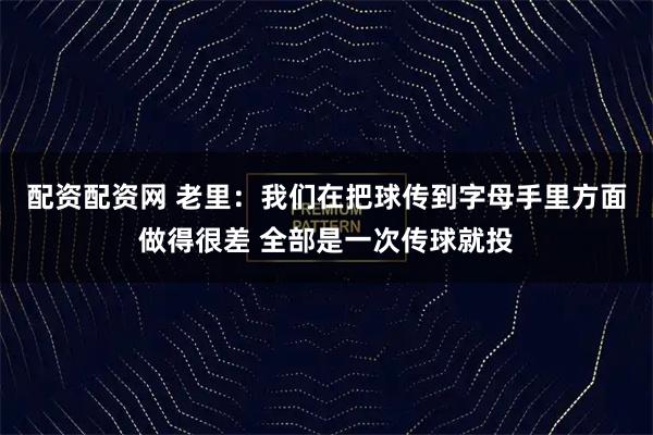 配资配资网 老里：我们在把球传到字母手里方面做得很差 全部是一次传球就投