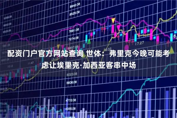 配资门户官方网站查询 世体：弗里克今晚可能考虑让埃里克·加西亚客串中场
