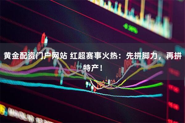 黄金配资门户网站 红超赛事火热：先拼脚力，再拼特产！