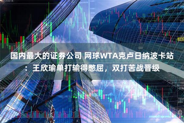 国内最大的证券公司 网球WTA克卢日纳波卡站:王欣瑜单打输得憋屈,双打苦战晋级
