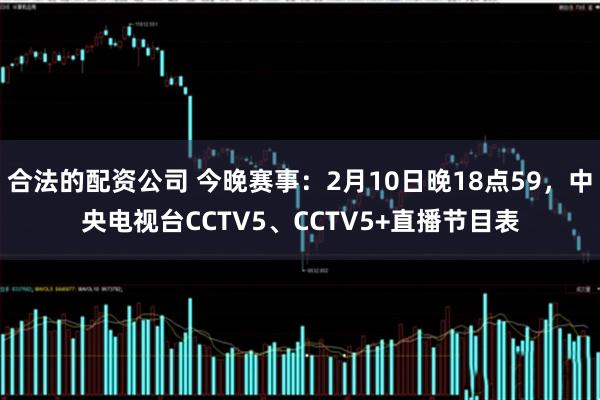 合法的配资公司 今晚赛事:2月10日晚18点59,中央电视台CCTV5、CCTV5+直播节目表
