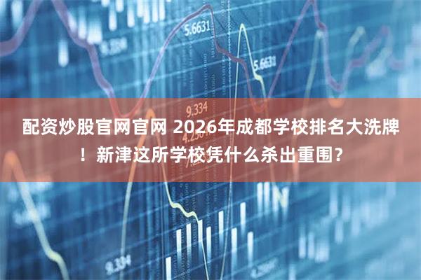 配资炒股官网官网 2026年成都学校排名大洗牌！新津这所学校凭什么杀出重围？