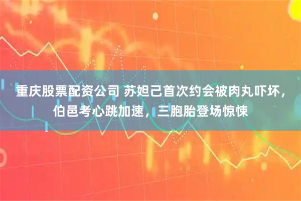 重庆股票配资公司 苏妲己首次约会被肉丸吓坏，伯邑考心跳加速，三胞胎登场惊悚