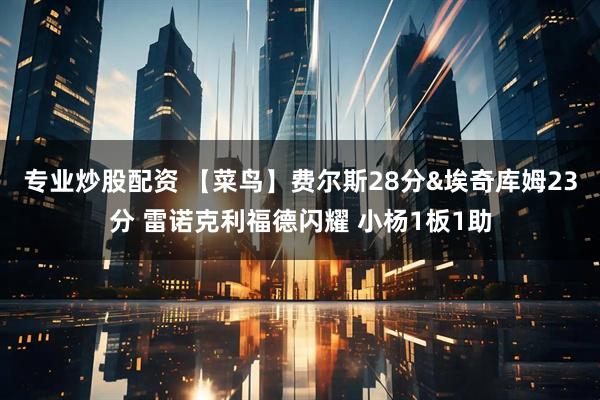 专业炒股配资 【菜鸟】费尔斯28分&埃奇库姆23分 雷诺克利福德闪耀 小杨1板1助