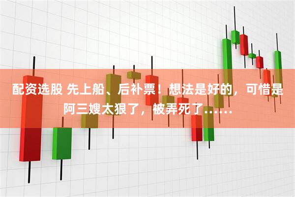 配资选股 先上船、后补票！想法是好的，可惜是阿三嫂太狠了，被弄死了……