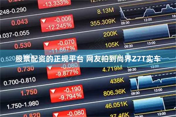 股票配资的正规平台 网友拍到尚界Z7T实车