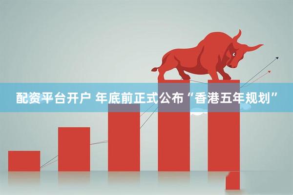 配资平台开户 年底前正式公布“香港五年规划”