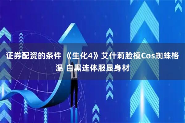 证券配资的条件 《生化4》艾什莉脸模Cos蜘蛛格温 白黑连体服显身材