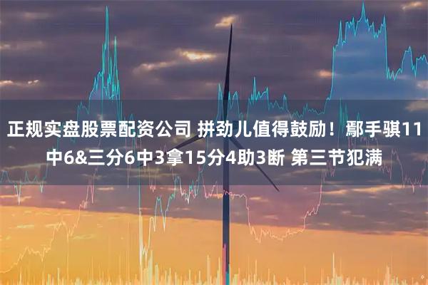 正规实盘股票配资公司 拼劲儿值得鼓励！鄢手骐11中6&三分6中3拿15分4助3断 第三节犯满