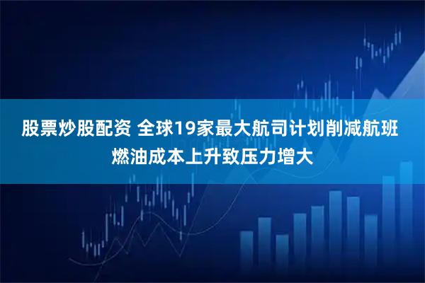 股票炒股配资 全球19家最大航司计划削减航班 燃油成本上升致压力增大