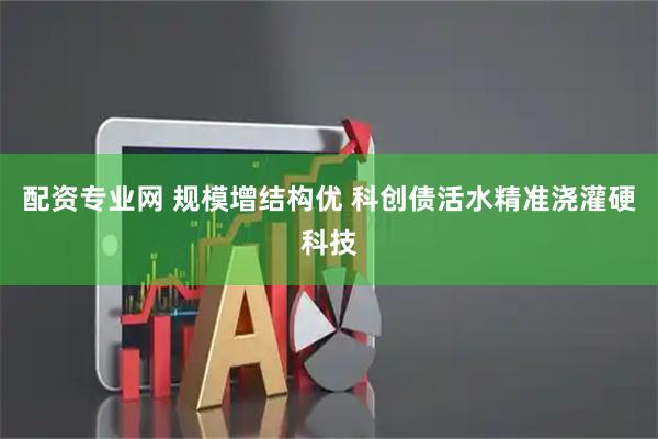 配资专业网 规模增结构优 科创债活水精准浇灌硬科技