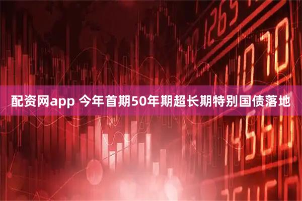 配资网app 今年首期50年期超长期特别国债落地