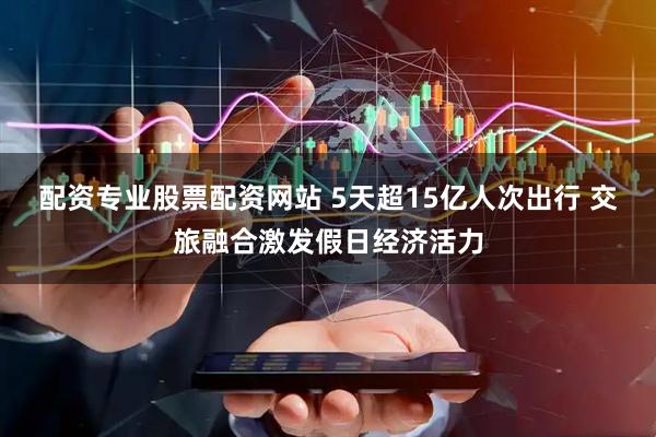 配资专业股票配资网站 5天超15亿人次出行 交旅融合激发假日经济活力