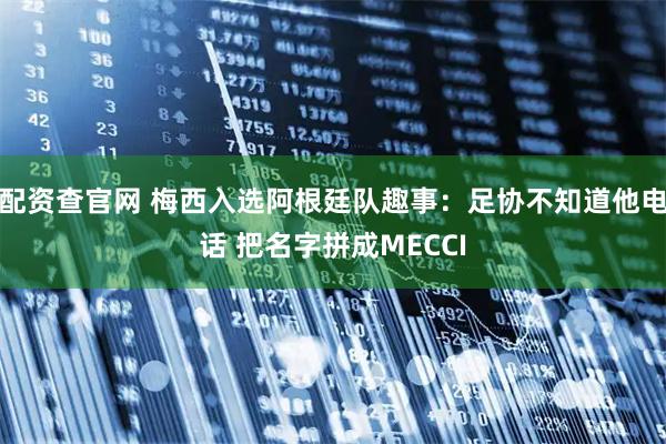 配资查官网 梅西入选阿根廷队趣事：足协不知道他电话 把名字拼成MECCI