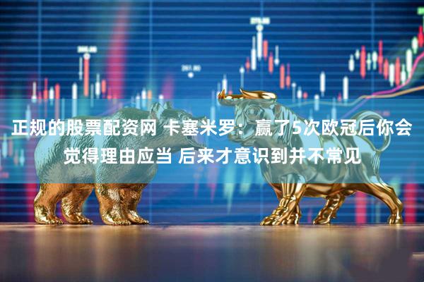 正规的股票配资网 卡塞米罗：赢了5次欧冠后你会觉得理由应当 后来才意识到并不常见