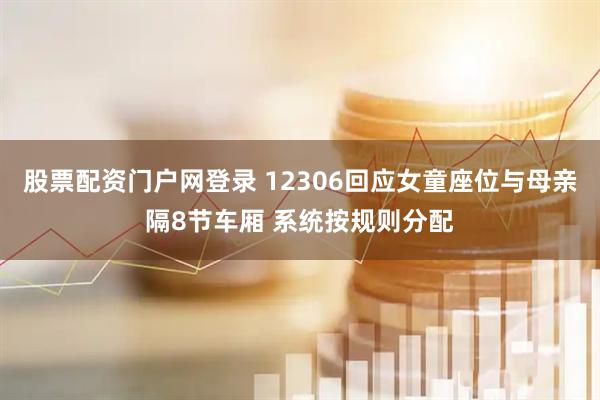 股票配资门户网登录 12306回应女童座位与母亲隔8节车厢 系统按规则分配