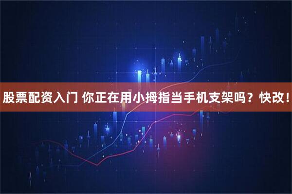 股票配资入门 你正在用小拇指当手机支架吗？快改！