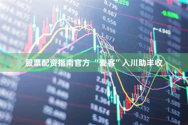 股票配资指南官方 “麦客”入川助丰收